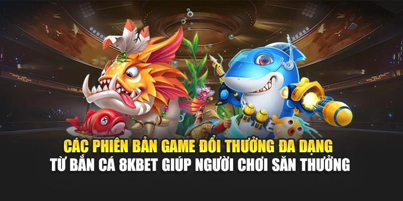 Các phiên bản game đổi thưởng đa dạng từ bắn cá 8KBET giúp người chơi săn thưởng