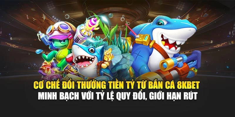 Cơ chế đổi thưởng tiền tỷ từ bắn cá 8KBET minh bạch với tỷ lệ quy đổi, giới hạn rút