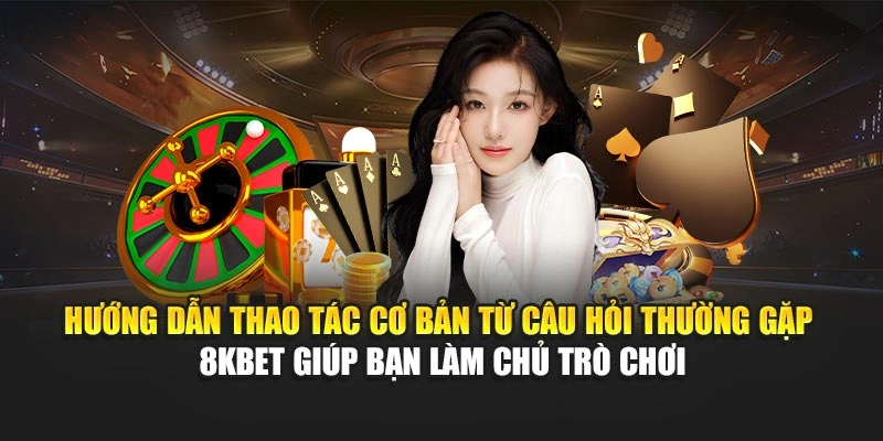 Hướng dẫn thao tác cơ bản từ câu hỏi thường gặp 8KBET giúp bạn làm chủ trò chơi